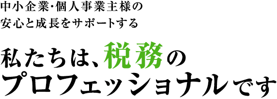 中小企業・個人事業主様の
安心と成長をサポートする、私たちは、税務のプロフェッショナルです。