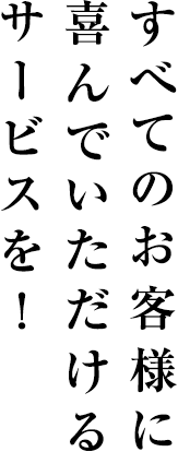 すべてのお客様に喜んでいただけるサービスを！