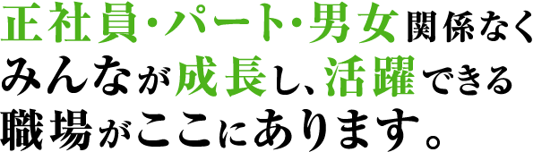 正社員・パート・男女関係なく、みんなが成長し、活躍できる職場がここにあります。