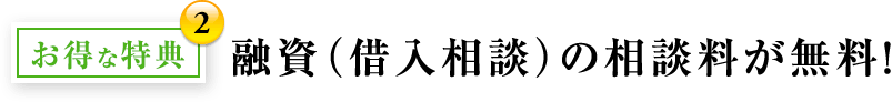 お得な特典2：融資（借入相談）の相談料が無料！