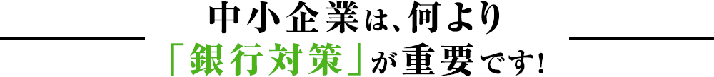 中小企業は、何より「銀行対策」が重要です！