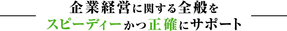 企業経営に関する全般をスピーディーかつ正確にサポート